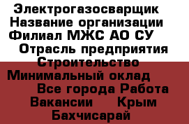 Электрогазосварщик › Название организации ­ Филиал МЖС АО СУ-155 › Отрасль предприятия ­ Строительство › Минимальный оклад ­ 45 000 - Все города Работа » Вакансии   . Крым,Бахчисарай